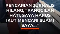 Pencarian Jurnalis Hilang, "Panggilan Hati, Saya Harus Ikut Mencari Suami Saya..."