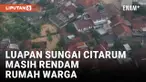 BANJIR LUAPAN SUNGAI CITARUM MASIH RENDAM RUMAH WARGA