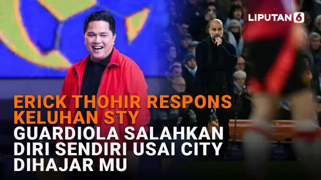 Erick Thohir Respons Keluhan STY, Guardiola Salahkan Diri Sendiri Usai City Dihajar MU