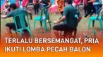 Aksi semangat seorang pria ketika ikuti lomba pecah balon bikin ngakak.