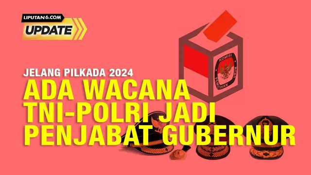 Liputan6 Update: Wacana Pj Kepala Daerah Dijabat TNI-Polri, urgensinya?
