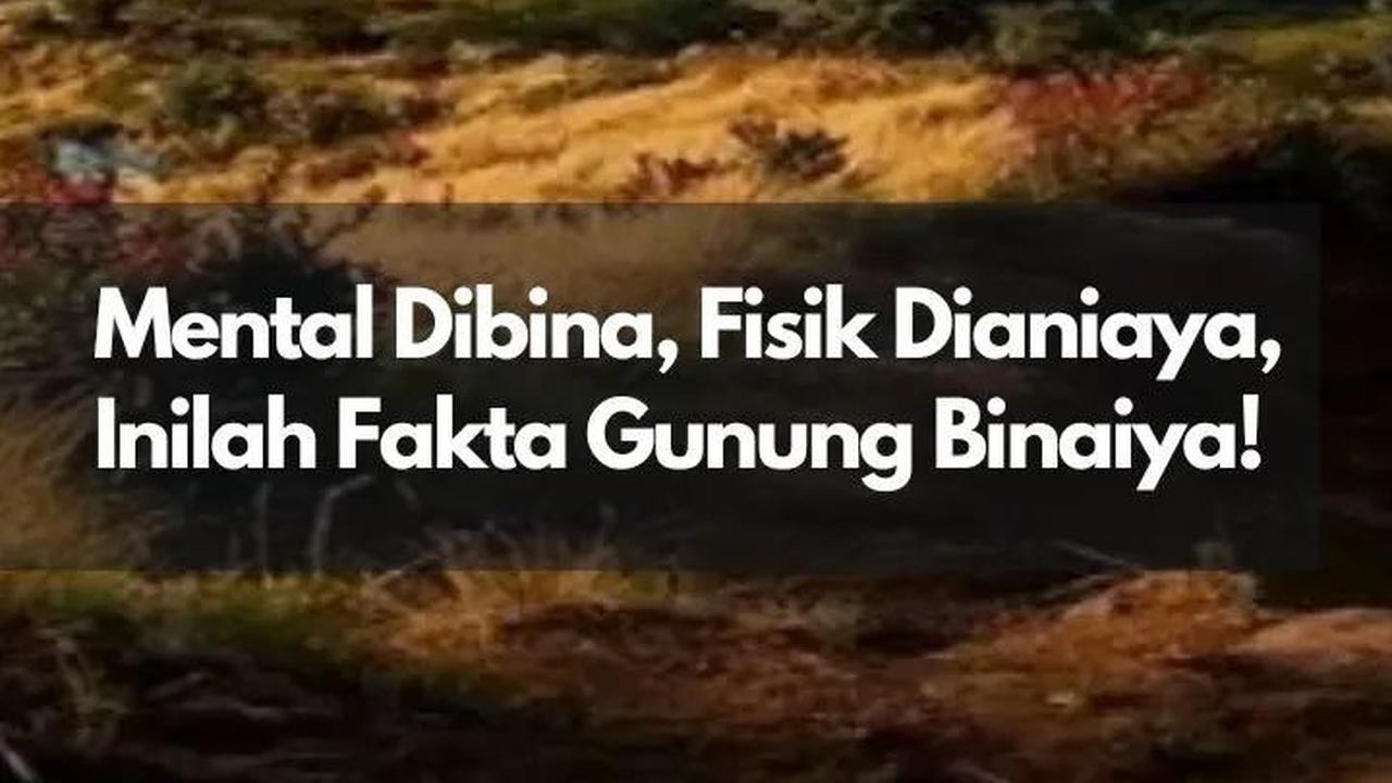 Mental Dibina, Fisik Dianiaya, Inilah Fakta Gunung Binaiya!