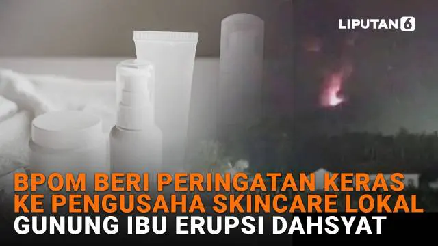 BPOM Beri Peringatan Keras ke Pengusaha Skincare Lokal, Gunung Ibu Erupsi Dahsyat