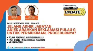 Liputan6 Update  |  Rabu, 28 September 2022  |  Pukul: 11..00 WIB  |  Tema: Jelang Akhir Jabatan Anies Arahkan Reklamasi Pulau G untuk Permukiman, Prosedurnya?

Laporan Langsung
- Polwan Penganiaya Wanita di Pekanbaru 
- Hasil Ujicoba Timnas Indo...