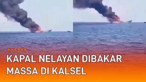 VIDEO: Viral Kapal Nelayan Dibakar Massa di Kalsel, Ini Penyebabnya