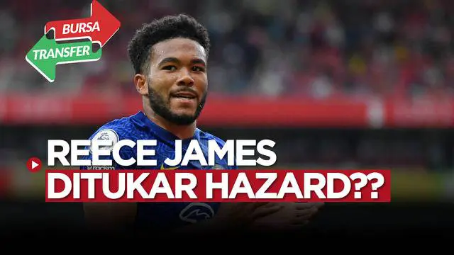 Berita video bursa transfer, Real Madrid ingin tuker Eden Hazard dengan Reece James plus 50 Juta Euro