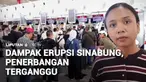 Puluhan penerbangan dari dan menuju Bandara Kualanamu, Sumatra Utara, terganggu dampak erupsi gunung api Sinabung. Warga di sekitar zona merah tetap beraktivitas, karena belum mendapat perintah meninggalkan kawasan itu.
