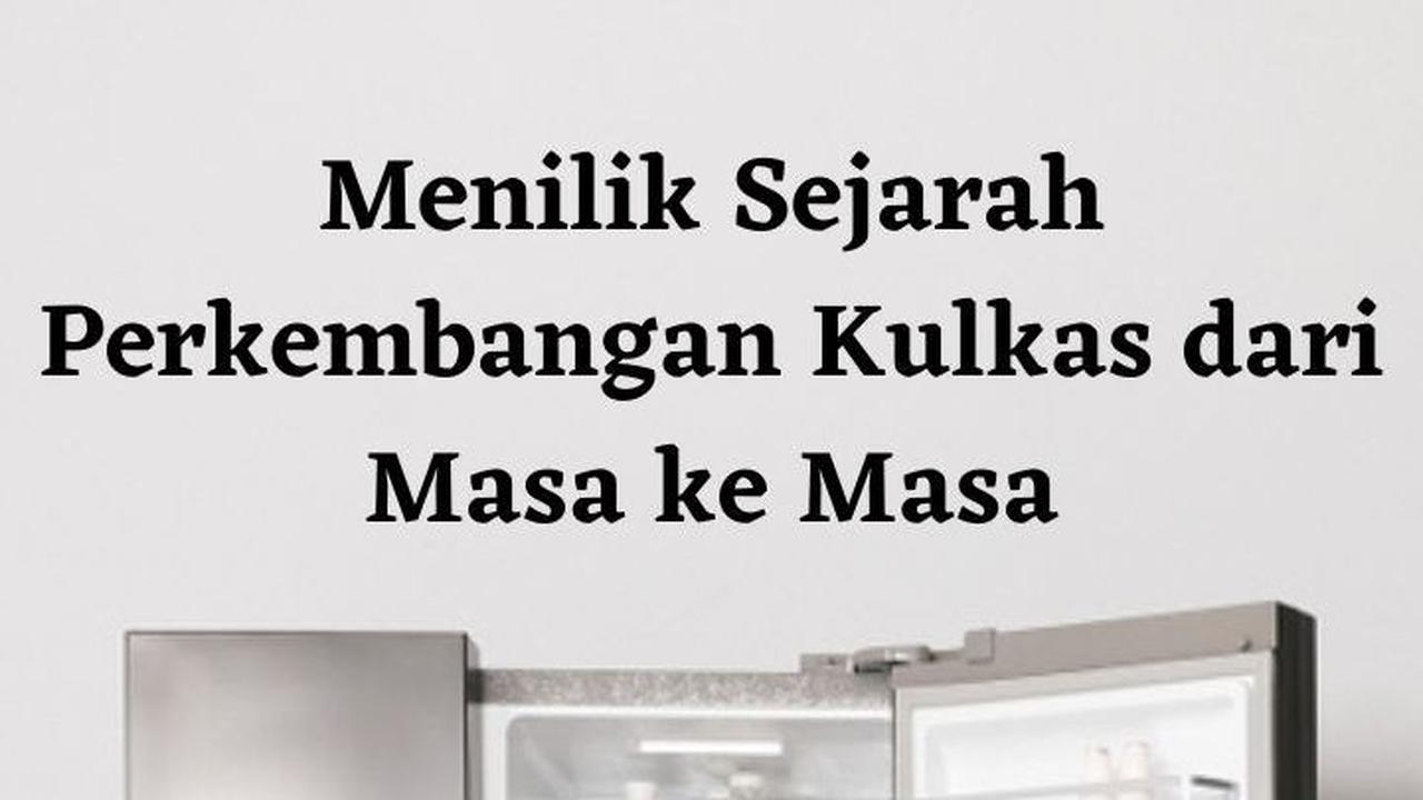 Menilik Sejarah Perkembangan Kulkas dari Masa ke Masa