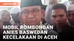 Kondisi Anies Baswedan Usai Mobil Rombongan Kecelakaan