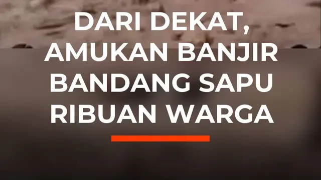 Dari Dekat, Amukan Banjir Bandang Sapu Ribuan Warga
