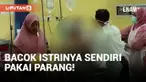 Kacau! Seorang Pria Bacok Istrinya Sendiri