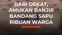Dari Dekat, Amukan Banjir Bandang Sapu Ribuan Warga