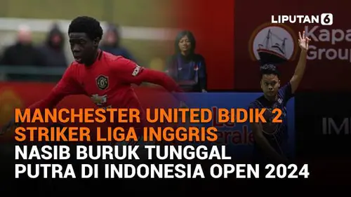 Manchester United Bidik 2 Striker Liga Inggris, Nasib Buruk Tunggal Putra di Indonesia Open 2024