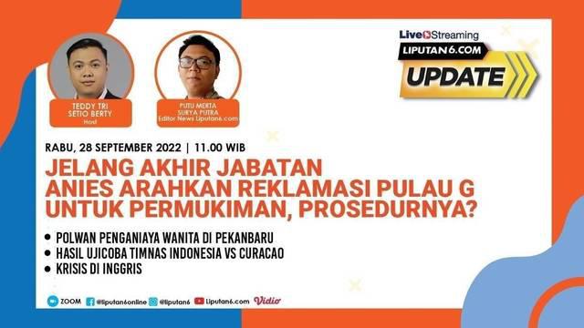 Liputan6 Update  |  Rabu, 28 September 2022  |  Pukul: 11..00 WIB  |  Tema: Jelang Akhir Jabatan Anies Arahkan Reklamasi Pulau G untuk Permukiman, Prosedurnya?

Laporan Langsung
- Polwan Penganiaya Wanita di Pekanbaru 
- Hasil Ujicoba Timnas Indo...