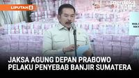 Jaksa Agung Depan Prabowo Bongkar Pelaku Penyebab Banjir Sumatera