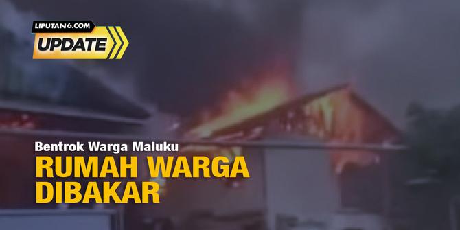 Liputan6 Update: Dua Warga Desa Bentrok dan Puluhan Rumah Dibakar di Maluku